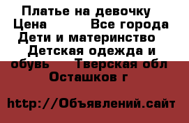 Платье на девочку › Цена ­ 700 - Все города Дети и материнство » Детская одежда и обувь   . Тверская обл.,Осташков г.